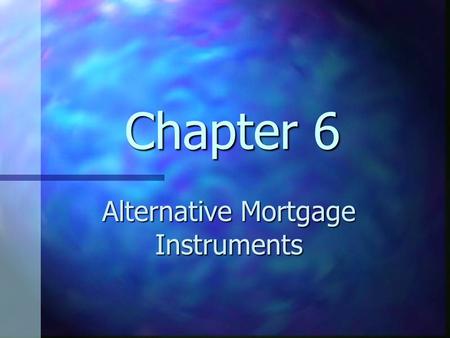 Chapter 6 Alternative Mortgage Instruments. Chapter 6 Learning Objectives Understand alternative mortgage instruments Understand alternative mortgage.