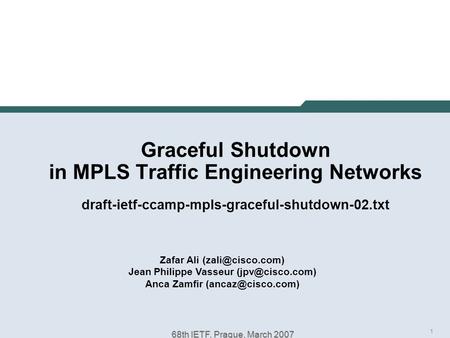 1 68th IETF, Prague, March 2007 Graceful Shutdown in MPLS Traffic Engineering Networks draft-ietf-ccamp-mpls-graceful-shutdown-02.txt Zafar Ali