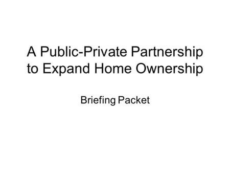 A Public-Private Partnership to Expand Home Ownership Briefing Packet.