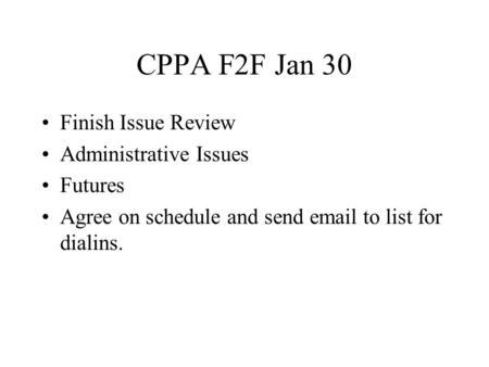 CPPA F2F Jan 30 Finish Issue Review Administrative Issues Futures Agree on schedule and send email to list for dialins.