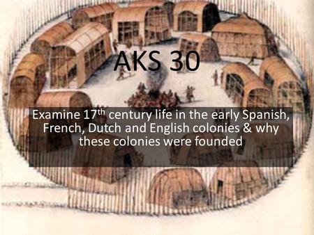AKS 30 Examine 17 th century life in the early Spanish, French, Dutch and English colonies & why these colonies were founded.