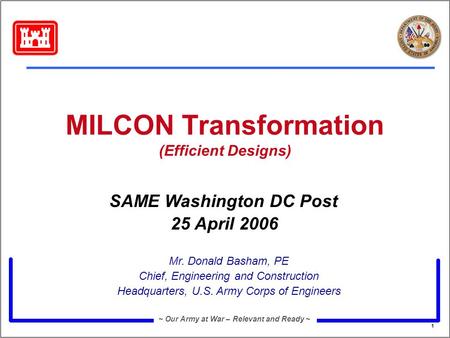 1 ~ Our Army at War – Relevant and Ready ~ MILCON Transformation (Efficient Designs) Mr. Donald Basham, PE Chief, Engineering and Construction Headquarters,