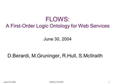 June 30, 2004SWSL's FLOWS1 FLOWS: A First-Order Logic Ontology for Web Services June 30, 2004 D.Berardi, M.Gruninger, R.Hull, S.McIlraith.