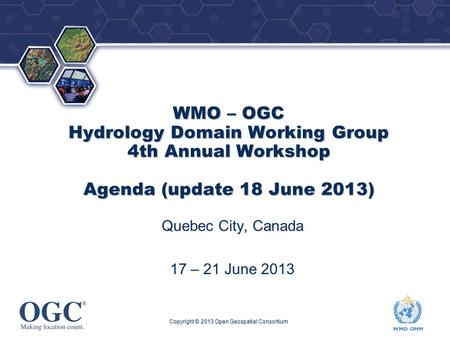 ® WMO – OGC Hydrology Domain Working Group 4th Annual Workshop Agenda (update 18 June 2013) Quebec City, Canada 17 – 21 June 2013 Copyright © 2013 Open.