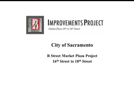 R Street Improvement Project (30% Review Meeting) February 28, 2007 August 20, 2008 City of Sacramento R Street Market Plaza Project 16 th Street to 18.