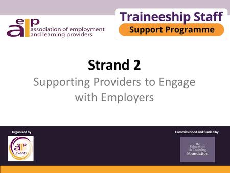 Strand 2 Supporting Providers to Engage with Employers Commissioned and funded byOrganised by.