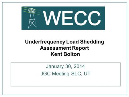 Underfrequency Load Shedding Assessment Report Kent Bolton January 30, 2014 JGC Meeting SLC, UT.