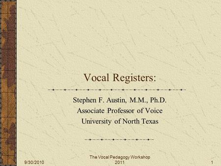 The Vocal Pedagogy Workshop 2011 Vocal Registers: Stephen F. Austin, M.M., Ph.D. Associate Professor of Voice University of North Texas 9/30/20101.