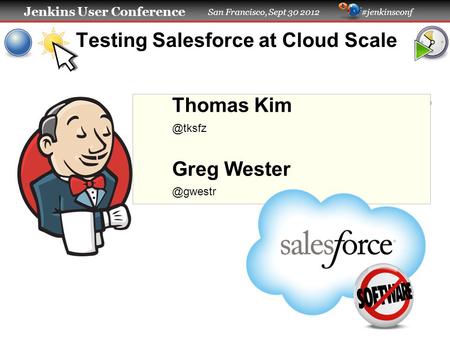 Jenkins User Conference San Francisco, Sept 30 2012 #jenkinsconf Testing Salesforce at Cloud Scale Thomas Greg