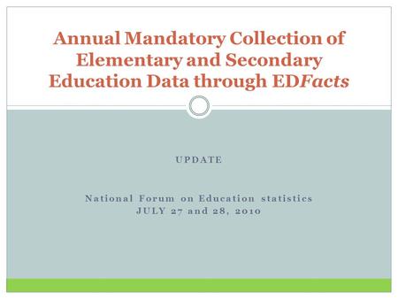 UPDATE National Forum on Education statistics JULY 27 and 28, 2010 Annual Mandatory Collection of Elementary and Secondary Education Data through EDFacts.