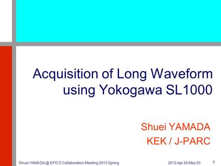 2013 Apr.30-May.03 Shuei EPICS Collaboration Meeting 2013 Spring 1 Acquisition of Long Waveform using Yokogawa SL1000 Shuei YAMADA KEK / J-PARC.
