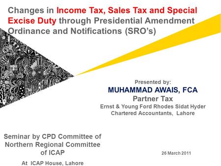 Changes in Income Tax, Sales Tax and Special Excise Duty through Presidential Amendment Ordinance and Notifications (SRO’s) Presented by: MUHAMMAD AWAIS,