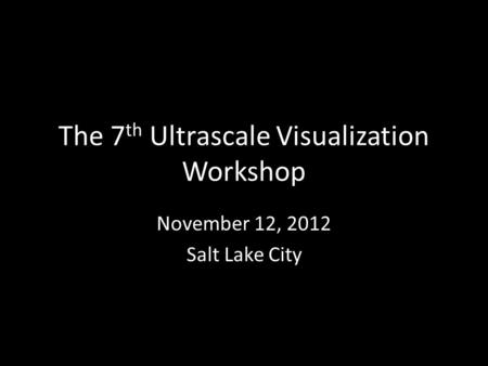 The 7 th Ultrascale Visualization Workshop November 12, 2012 Salt Lake City.