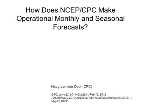 1 How Does NCEP/CPC Make Operational Monthly and Seasonal Forecasts? Huug van den Dool (CPC) CPC, June 23, 2011/ Oct 2011/ Feb 15, 2012 / UoMDMay,2,2012/