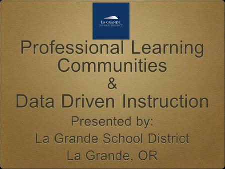 Professional Learning Communities & Data Driven Instruction Professional Learning Communities & Data Driven Instruction Presented by: La Grande School.