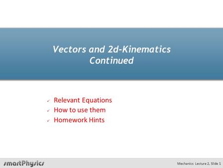 Mechanics Lecture 2, Slide 1 Vectors and 2d-Kinematics Continued Relevant Equations How to use them Homework Hints.