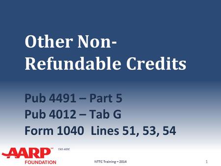 TAX-AIDE Other Non- Refundable Credits Pub 4491 – Part 5 Pub 4012 – Tab G Form 1040Lines 51, 53, 54 NTTC Training – 2014 1.