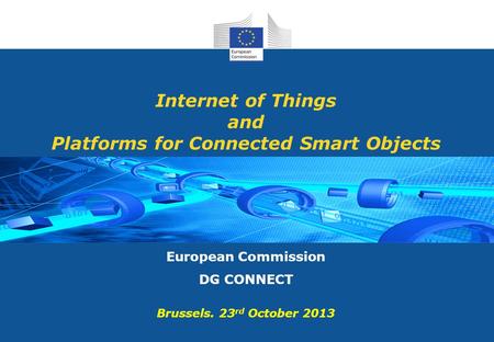 Internet of Things and Platforms for Connected Smart Objects European Commission DG CONNECT Brussels. 23 rd October 2013.