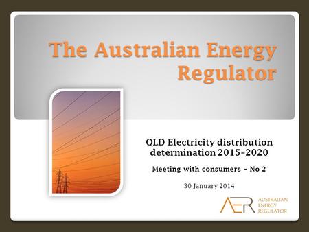 The Australian Energy Regulator QLD Electricity distribution determination 2015–2020 Meeting with consumers – No 2 30 January 2014.