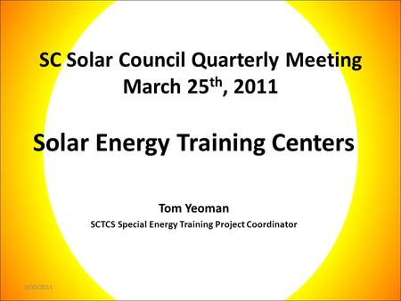 3/30/2011 SC Solar Council Quarterly Meeting March 25 th, 2011 Solar Energy Training Centers Tom Yeoman SCTCS Special Energy Training Project Coordinator.