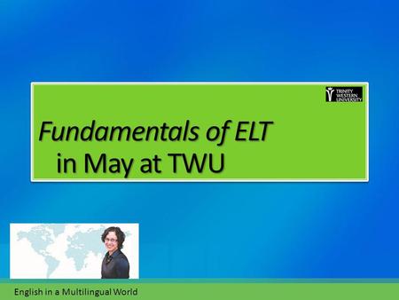 Fundamentals of ELT in May at TWU Fundamentals of ELT in May at TWU English in a Multilingual World.