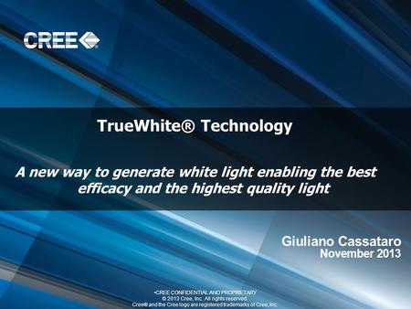 TrueWhite® Technology A new way to generate white light enabling the best efficacy and the highest quality light CREE CONFIDENTIAL AND PROPRIETARY © 2013.