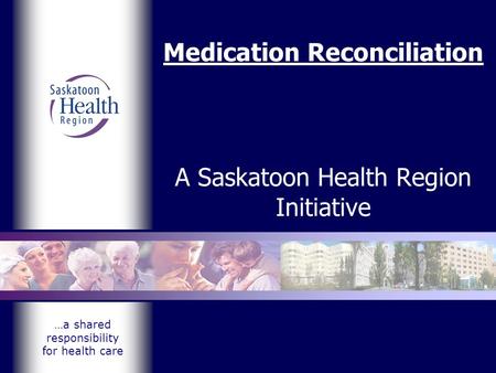 …a shared responsibility for health care Medication Reconciliation A Saskatoon Health Region Initiative.