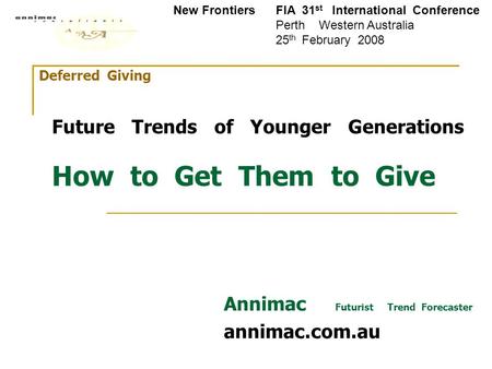 Deferred Giving Future Trends of Younger Generations How to Get Them to Give Annimac Futurist Trend Forecaster annimac.com.au New Frontiers FIA 31 st International.