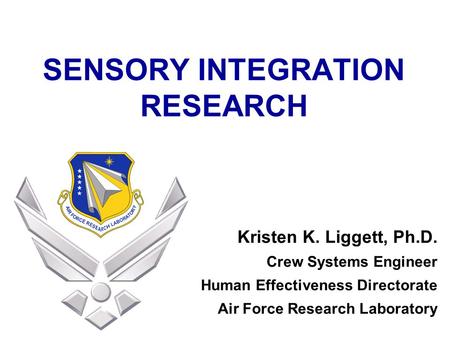 SENSORY INTEGRATION RESEARCH Kristen K. Liggett, Ph.D. Crew Systems Engineer Human Effectiveness Directorate Air Force Research Laboratory.