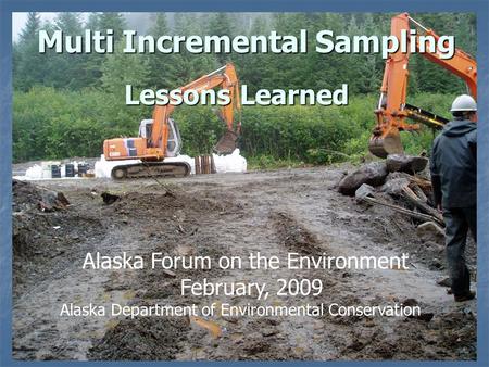 Lessons Learned Multi Incremental Sampling Alaska Forum on the Environment February, 2009 Alaska Department of Environmental Conservation.