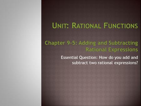 Unit: Rational Functions Chapter 9-5: Adding and Subtracting Rational Expressions Essential Question: How do you add and subtract two rational expressions?