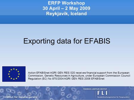 ERFP Workshop 30 April – 2 May 2009 Reykjavik, Iceland Exporting data for EFABIS Action EFABISnet AGRI GEN RES 020 receives financial support from the.