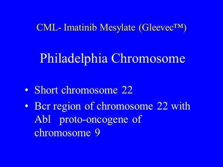CML- Imatinib Mesylate (Gleevec™) Philadelphia Chromosome Short chromosome 22 Bcr region of chromosome 22 with Abl proto-oncogene of chromosome 9.