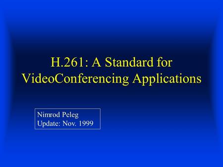 H.261: A Standard for VideoConferencing Applications Nimrod Peleg Update: Nov. 1999.