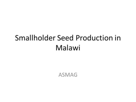 Smallholder Seed Production in Malawi ASMAG. Introduction Malawi seed farmers are coordinated under ASMAG through FANRPAN Project. The pilot project has.