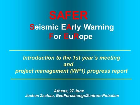 SAFER Seismic EArly Warning For EuRope Introduction to the 1st year`s meeting and project management (WP1) progress report Athens, 27 June Jochen Zschau,