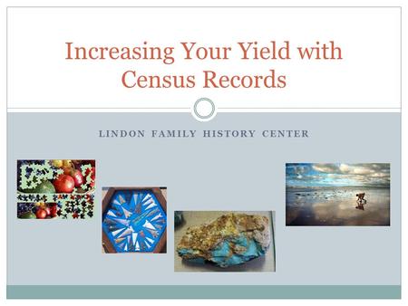 LINDON FAMILY HISTORY CENTER Increasing Your Yield with Census Records.