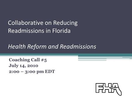 Collaborative on Reducing Readmissions in Florida Health Reform and Readmissions Coaching Call #5 July 14, 2010 2:00 – 3:00 pm EDT.
