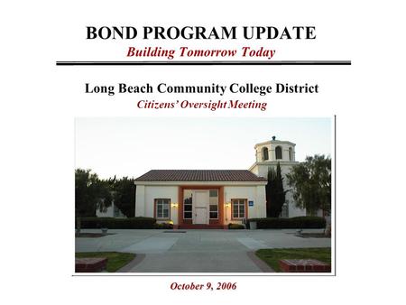 BOND PROGRAM UPDATE Building Tomorrow Today Long Beach Community College District Citizens’ Oversight Meeting October 9, 2006.