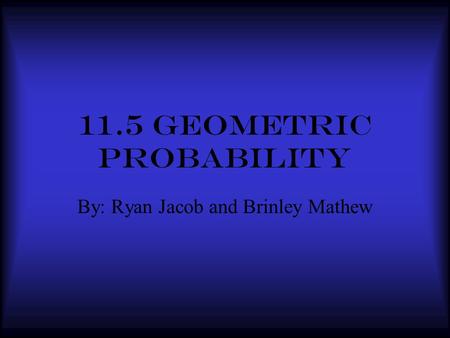 11.5 Geometric probability By: Ryan Jacob and Brinley Mathew.