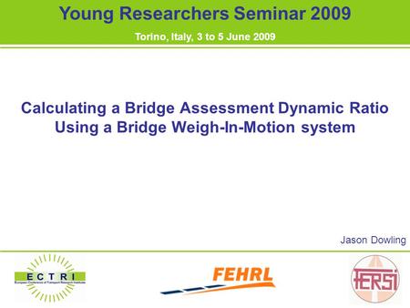 Calculating a Bridge Assessment Dynamic Ratio Using a Bridge Weigh-In-Motion system Jason Dowling Young Researchers Seminar 2009 Torino, Italy, 3 to 5.