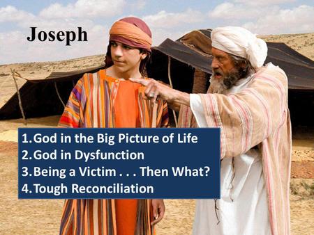 Joseph 1.God in the Big Picture of Life 2.God in Dysfunction 3.Being a Victim... Then What? 4.Tough Reconciliation.