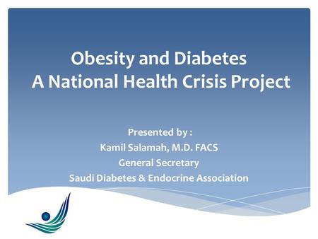 Obesity and Diabetes A National Health Crisis Project Presented by : Kamil Salamah, M.D. FACS General Secretary Saudi Diabetes & Endocrine Association.