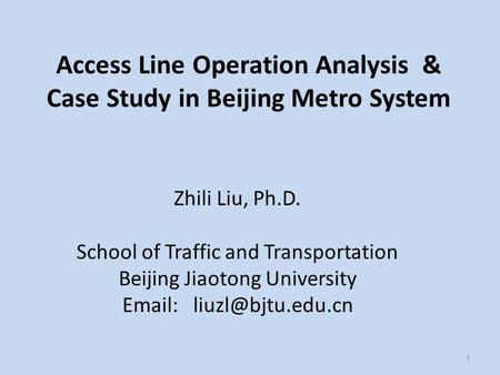 1 Access Line Operation Analysis & Case Study in Beijing Metro System Zhili Liu, Ph.D. School of Traffic and Transportation Beijing Jiaotong University.