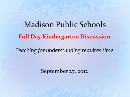 Madison Public Schools Full Day Kindergarten Discussion Teaching for understanding requires time September 27, 2012 1.