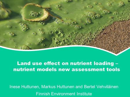 Land use effect on nutrient loading – nutrient models new assessment tools Inese Huttunen, Markus Huttunen and Bertel Vehviläinen Finnish Environment Institute.
