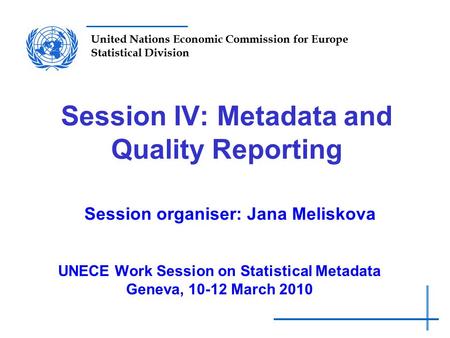 United Nations Economic Commission for Europe Statistical Division Session IV: Metadata and Quality Reporting Session organiser: Jana Meliskova UNECE Work.
