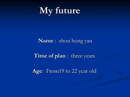My future Name : zhou hong yan Name : zhou hong yan Time of plan : three years Age: From19 to 22 year old.