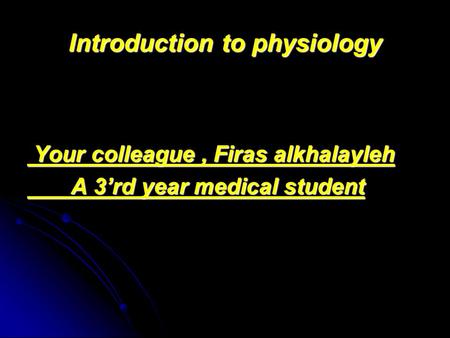 Introduction to physiology Your colleague, Firas alkhalayleh Your colleague, Firas alkhalayleh A 3’rd year medical student A 3’rd year medical student.
