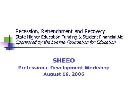 Recession, Retrenchment and Recovery State Higher Education Funding & Student Financial Aid Sponsored by the Lumina Foundation for Education SHEEO Professional.